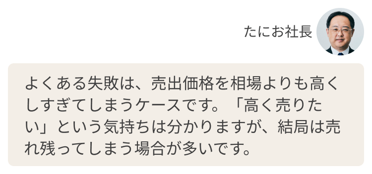 よくある失敗は、売出価格を相場よりも高くしすぎてしまうケースです。「高く売りたい」という気持ちは分かりますが、結局は売れ残ってしまう場合が多いです。
