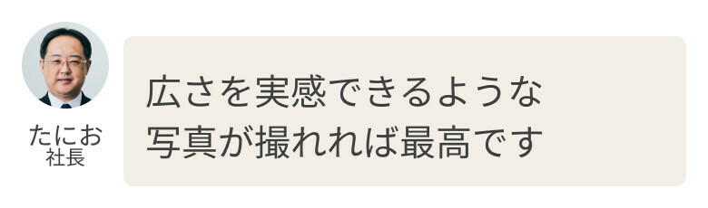 広さが実感できるような写真が撮れれば最高です